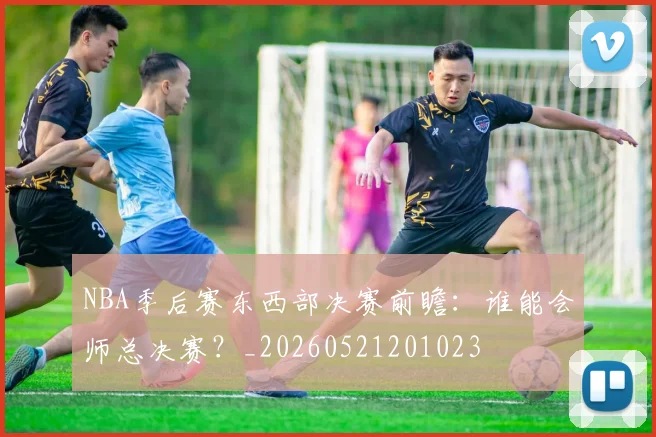 NBA季后赛东西部决赛前瞻:谁能会师总决赛?_20260521201023