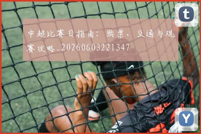 中超比赛日指南:购票、交通与观赛攻略_20260603221347