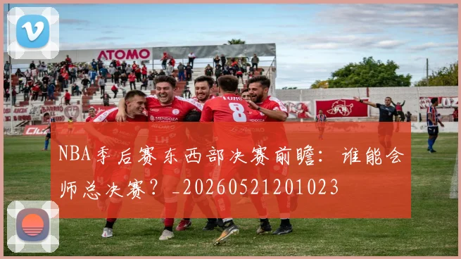 NBA季后赛东西部决赛前瞻:谁能会师总决赛?_20260521201023