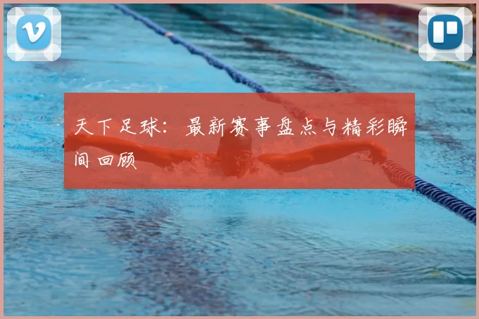 天下足球:最新赛事盘点与精彩瞬间回顾