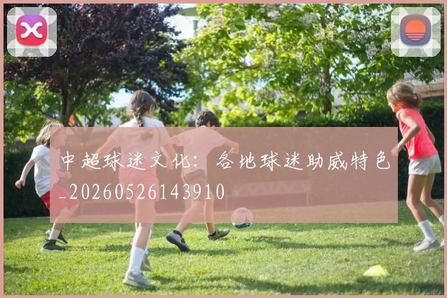 中超球迷文化：各地球迷助威特色_20260526143910