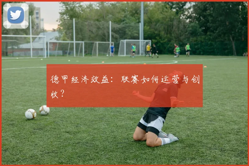 德甲经济效益：联赛如何运营与创收？