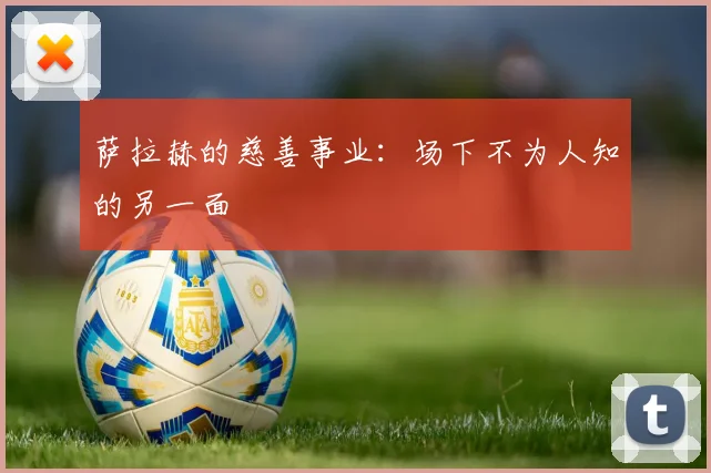 萨拉赫的慈善事业:场下不为人知的另一面