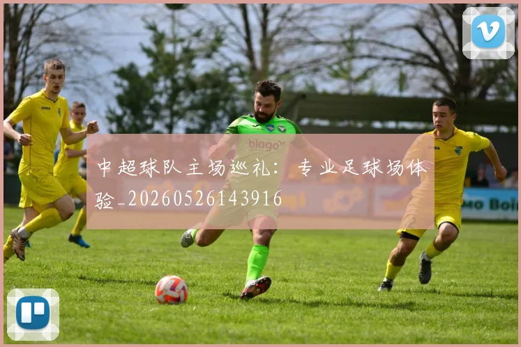 中超球队主场巡礼：专业足球场体验_20260526143916