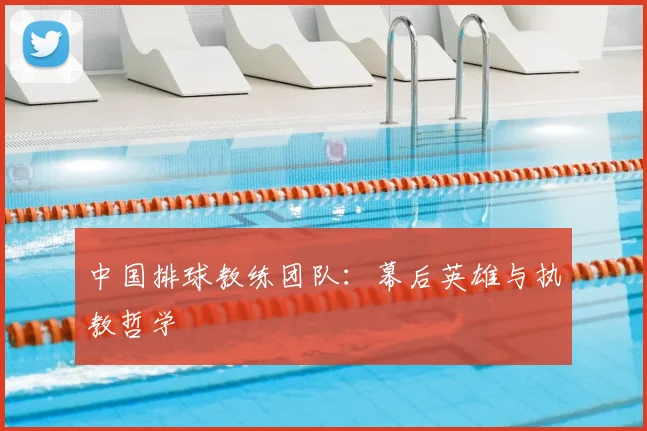 中国排球教练团队：幕后英雄与执教哲学