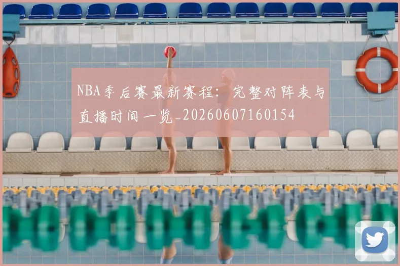 NBA季后赛最新赛程:完整对阵表与直播时间一览_20260607160154