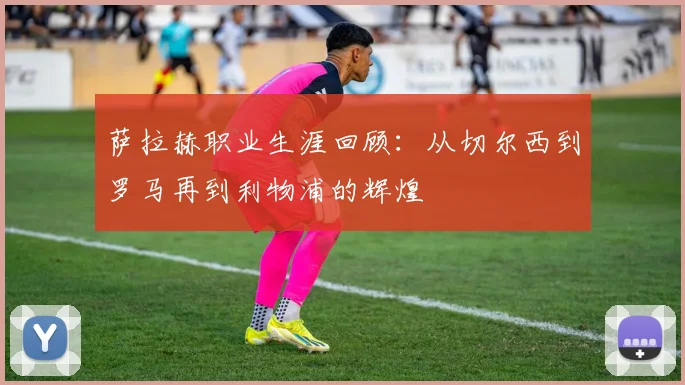 萨拉赫职业生涯回顾：从切尔西到罗马再到利物浦的辉煌