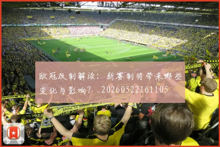 欧冠改制解读：新赛制将带来哪些变化与影响？_20260522161105