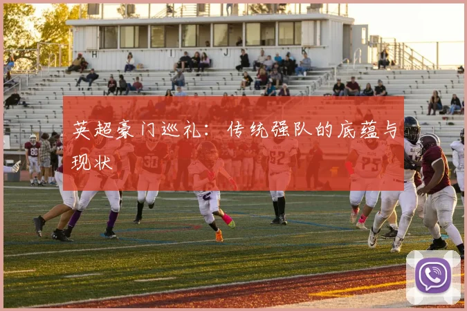 英超豪门巡礼：传统强队的底蕴与现状