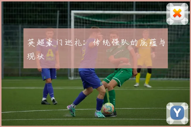 英超豪门巡礼：传统强队的底蕴与现状